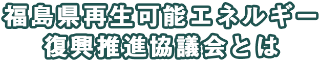 福島県再生可能エネルギー復興推進協議会とは